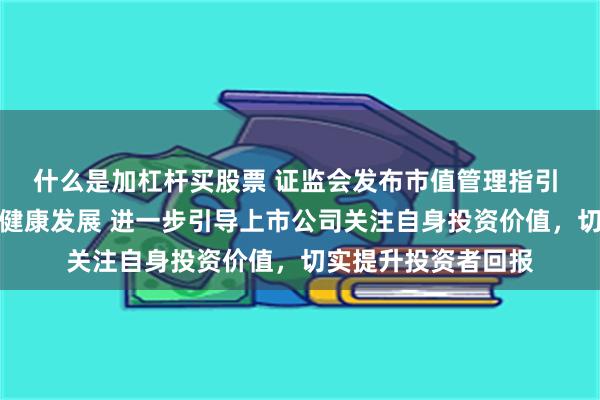 什么是加杠杆买股票 证监会发布市值管理指引 助力资本市场平稳健康发展 进一步引导上市公司关注自身投资价值，切实提升投资者回报