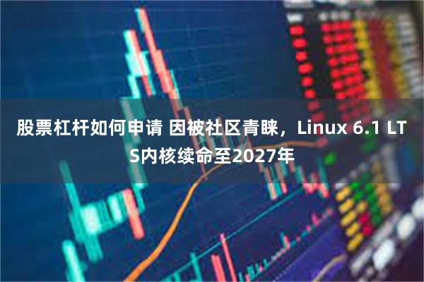 股票杠杆如何申请 因被社区青睐，Linux 6.1 LTS内核续命至2027年