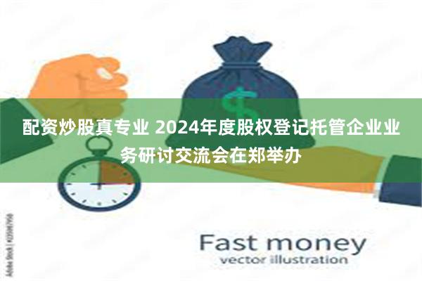 配资炒股真专业 2024年度股权登记托管企业业务研讨交流会在郑举办