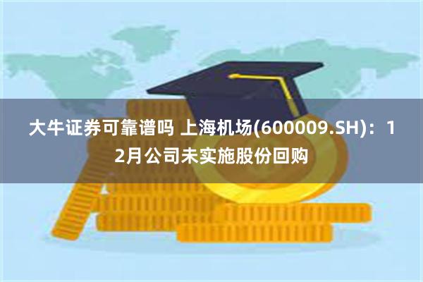 大牛证券可靠谱吗 上海机场(600009.SH)：12月公司未实施股份回购