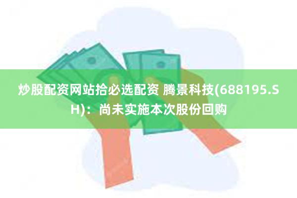 炒股配资网站拾必选配资 腾景科技(688195.SH)：尚未实施本次股份回购