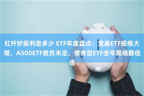 杠杆炒股利息多少 ETF年度盘点：宽基ETF规模大增，A500ETF胜负未定，债券型ETF全年规模翻倍