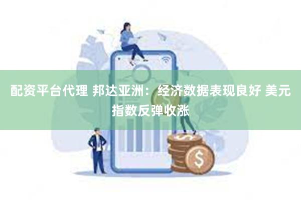 配资平台代理 邦达亚洲：经济数据表现良好 美元指数反弹收涨