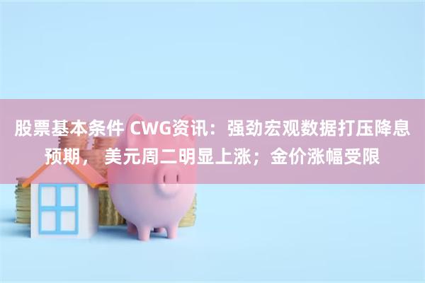 股票基本条件 CWG资讯：强劲宏观数据打压降息预期， 美元周二明显上涨；金价涨幅受限