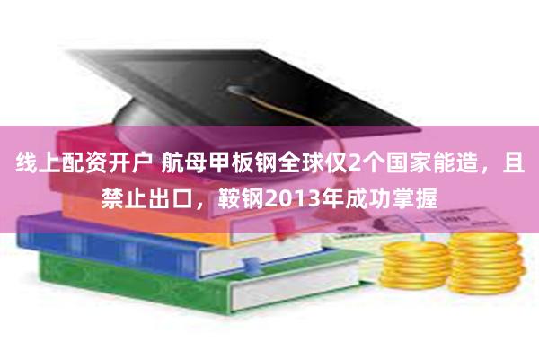 线上配资开户 航母甲板钢全球仅2个国家能造，且禁止出口，鞍钢2013年成功掌握