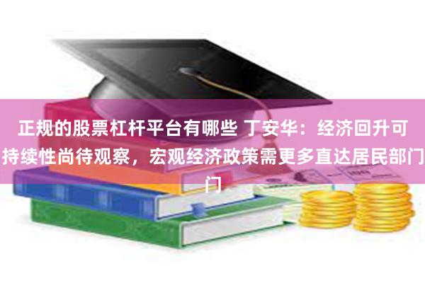 正规的股票杠杆平台有哪些 丁安华：经济回升可持续性尚待观察，宏观经济政策需更多直达居民部门