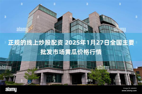 正规的线上炒股配资 2025年1月27日全国主要批发市场黄瓜价格行情