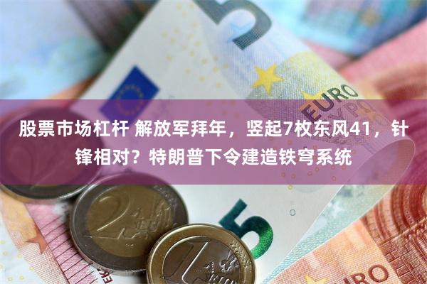 股票市场杠杆 解放军拜年，竖起7枚东风41，针锋相对？特朗普下令建造铁穹系统