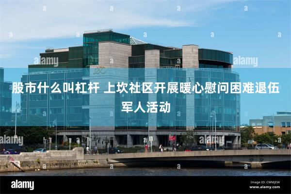 股市什么叫杠杆 上坎社区开展暖心慰问困难退伍军人活动