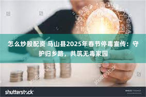 怎么炒股配资 马山县2025年春节停毒宣传：守护归乡路，共筑无毒家园