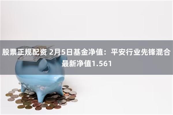 股票正规配资 2月5日基金净值：平安行业先锋混合最新净值1.561