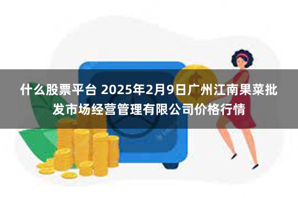 什么股票平台 2025年2月9日广州江南果菜批发市场经营管理有限公司价格行情