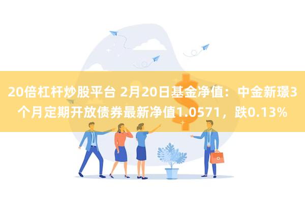 20倍杠杆炒股平台 2月20日基金净值：中金新璟3个月定期开放债券最新净值1.0571，跌0.13%