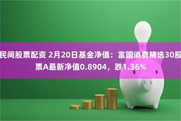 民间股票配资 2月20日基金净值：富国消费精选30股票A最新净值0.8904，跌1.36%