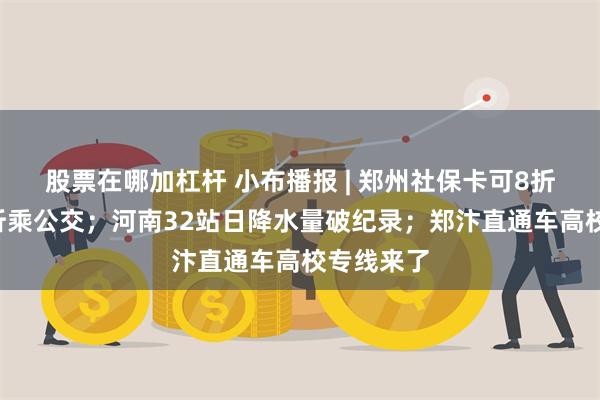 股票在哪加杠杆 小布播报 | 郑州社保卡可8折乘地铁5折乘公交；河南32站日降水量破纪录；郑汴直通车高校专线来了