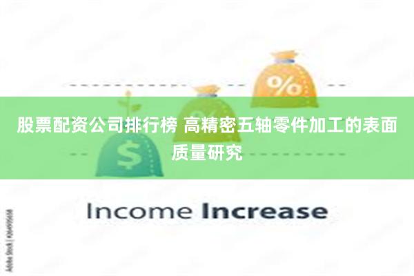 股票配资公司排行榜 高精密五轴零件加工的表面质量研究