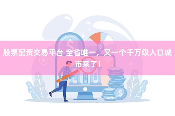 股票配资交易平台 全省唯一，又一个千万级人口城市来了！