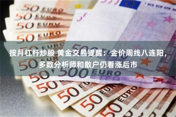 按月杠杆炒股 黄金交易提醒：金价周线八连阳，多数分析师和散户仍看涨后市