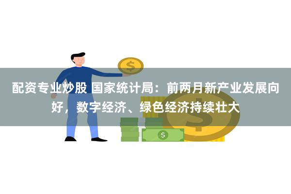 配资专业炒股 国家统计局：前两月新产业发展向好，数字经济、绿色经济持续壮大