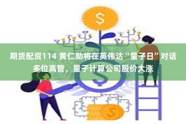 期货配资114 黄仁勋将在英伟达“量子日”对话多位高管，量子计算公司股价大涨