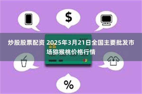 炒股股票配资 2025年3月21日全国主要批发市场猕猴桃价格行情