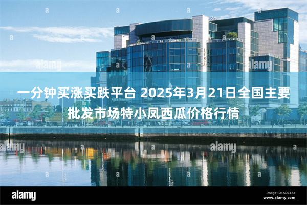 一分钟买涨买跌平台 2025年3月21日全国主要批发市场特小凤西瓜价格行情